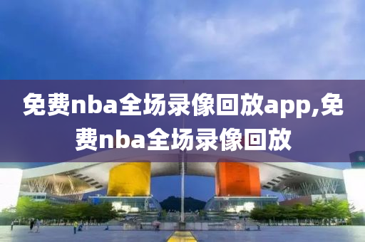 免费nba全场录像回放app,免费nba全场录像回放